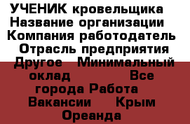 УЧЕНИК кровельщика › Название организации ­ Компания-работодатель › Отрасль предприятия ­ Другое › Минимальный оклад ­ 20 000 - Все города Работа » Вакансии   . Крым,Ореанда